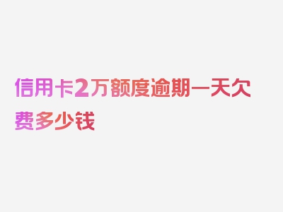 信用卡2万额度逾期一天欠费多少钱