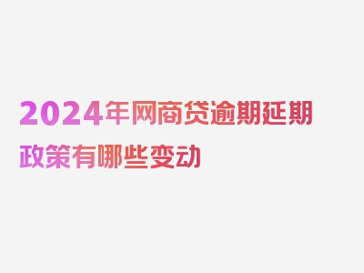 2024年网商贷逾期延期政策有哪些变动