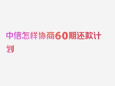 中信怎样协商60期还款计划