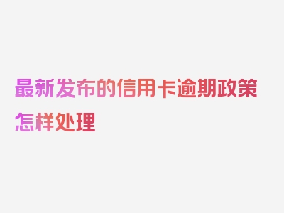 最新发布的信用卡逾期政策怎样处理