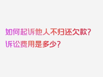 如何起诉他人不归还欠款？诉讼费用是多少？