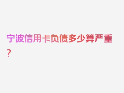 宁波信用卡负债多少算严重？