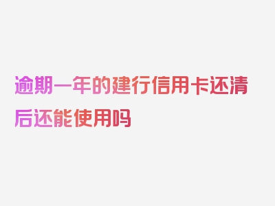 逾期一年的建行信用卡还清后还能使用吗