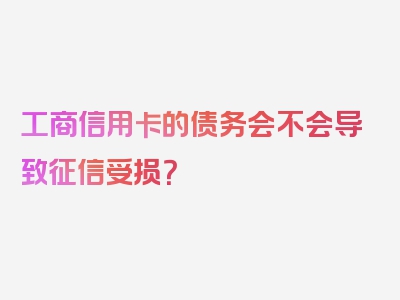 工商信用卡的债务会不会导致征信受损？