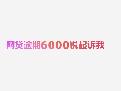 网贷逾期6000说起诉我