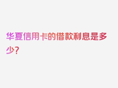 华夏信用卡的借款利息是多少？