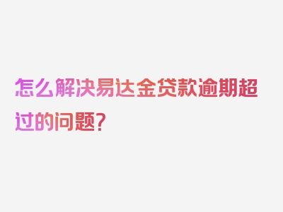 怎么解决易达金贷款逾期超过的问题？