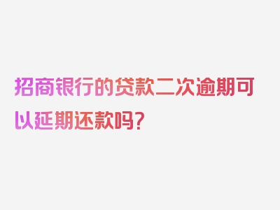 招商银行的贷款二次逾期可以延期还款吗？