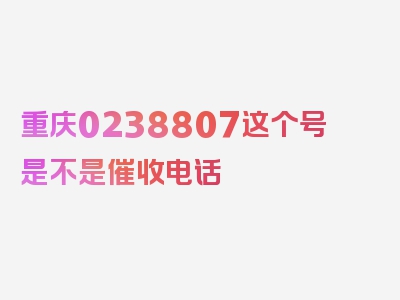 重庆0238807这个号是不是催收电话