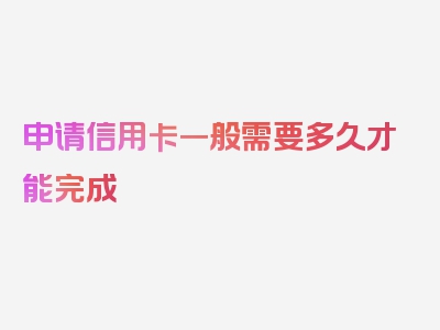 申请信用卡一般需要多久才能完成