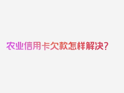 农业信用卡欠款怎样解决？