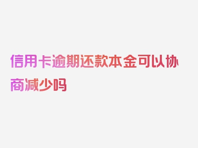 信用卡逾期还款本金可以协商减少吗