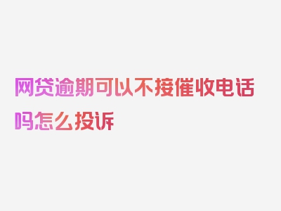 网贷逾期可以不接催收电话吗怎么投诉