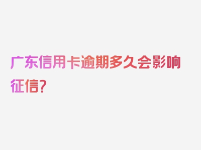 广东信用卡逾期多久会影响征信？