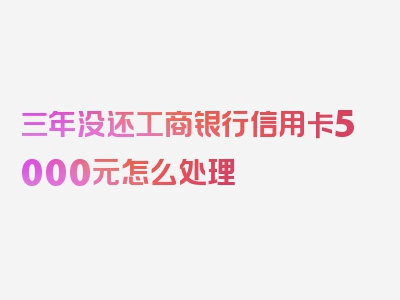 三年没还工商银行信用卡5000元怎么处理