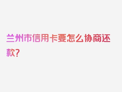 兰州市信用卡要怎么协商还款？