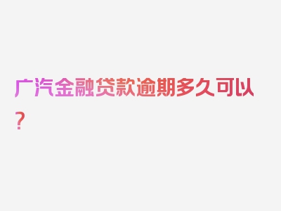 广汽金融贷款逾期多久可以？