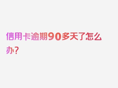 信用卡逾期90多天了怎么办？