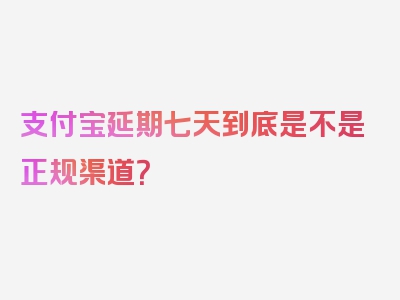 支付宝延期七天到底是不是正规渠道？