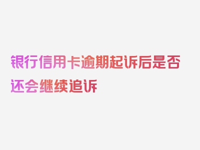 银行信用卡逾期起诉后是否还会继续追诉