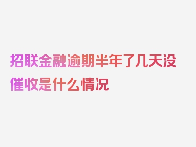 招联金融逾期半年了几天没催收是什么情况