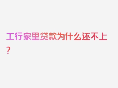 工行家里贷款为什么还不上？