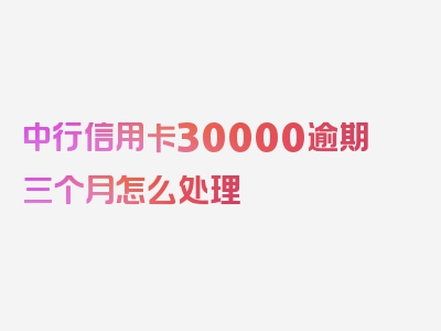 中行信用卡30000逾期三个月怎么处理