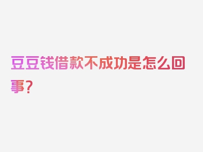 豆豆钱借款不成功是怎么回事？