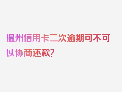 温州信用卡二次逾期可不可以协商还款?