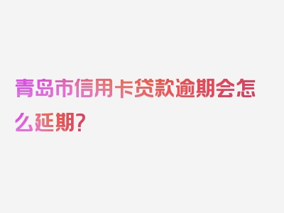 青岛市信用卡贷款逾期会怎么延期？