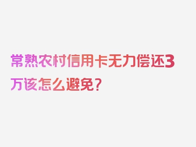 常熟农村信用卡无力偿还3万该怎么避免？