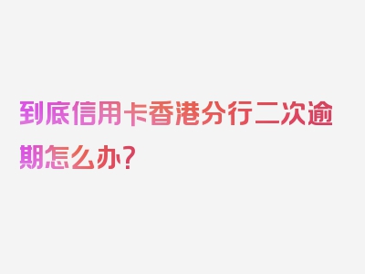 到底信用卡香港分行二次逾期怎么办？