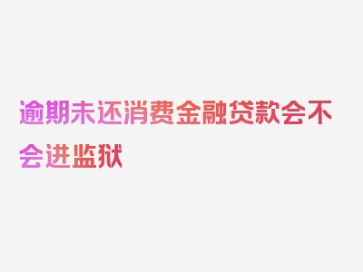 逾期未还消费金融贷款会不会进监狱