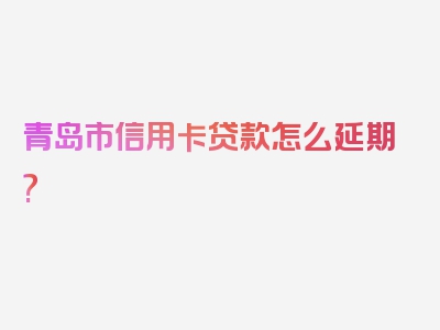 青岛市信用卡贷款怎么延期?