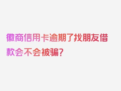 徽商信用卡逾期了找朋友借款会不会被骗？