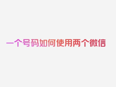 一个号码如何使用两个微信