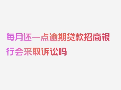 每月还一点逾期贷款招商银行会采取诉讼吗