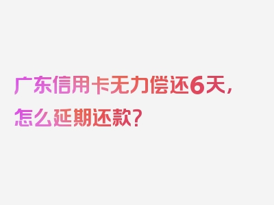 广东信用卡无力偿还6天，怎么延期还款？