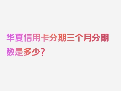 华夏信用卡分期三个月分期数是多少？