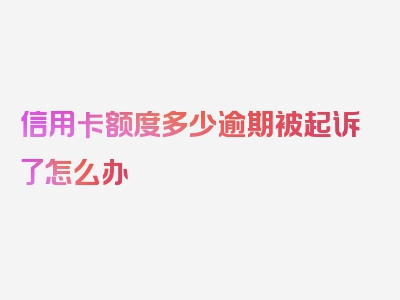 信用卡额度多少逾期被起诉了怎么办