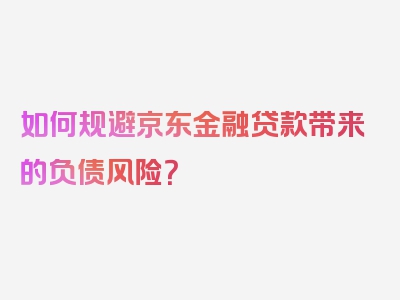 如何规避京东金融贷款带来的负债风险？