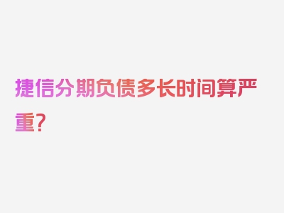 捷信分期负债多长时间算严重？