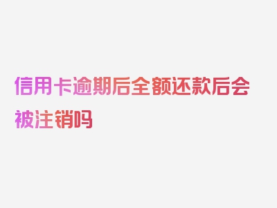 信用卡逾期后全额还款后会被注销吗