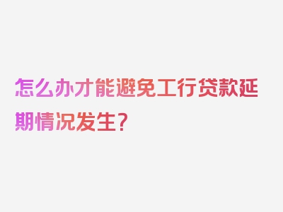 怎么办才能避免工行贷款延期情况发生？