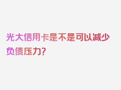 光大信用卡是不是可以减少负债压力？