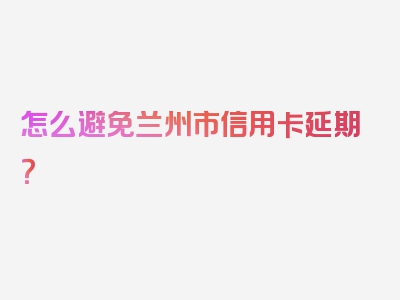 怎么避免兰州市信用卡延期？