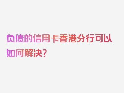 负债的信用卡香港分行可以如何解决？