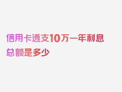 信用卡透支10万一年利息总额是多少