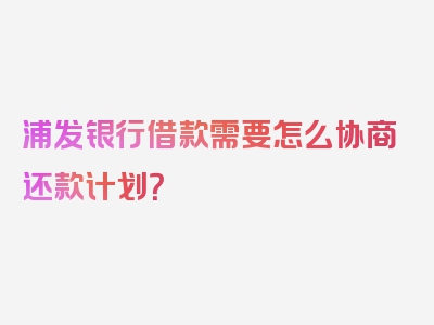 浦发银行借款需要怎么协商还款计划？