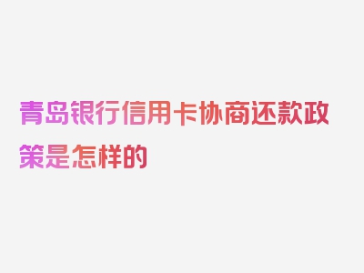 青岛银行信用卡协商还款政策是怎样的